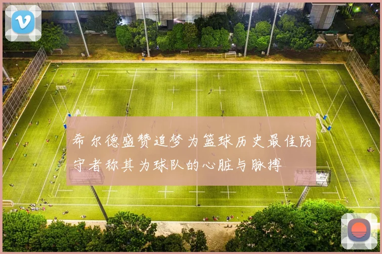 希尔德盛赞追梦为篮球历史最佳防守者称其为球队的心脏与脉搏