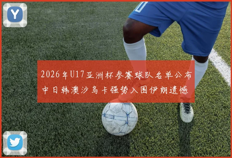 2026年U17亚洲杯参赛球队名单公布中日韩澳沙乌卡强势入围伊朗遗憾无缘