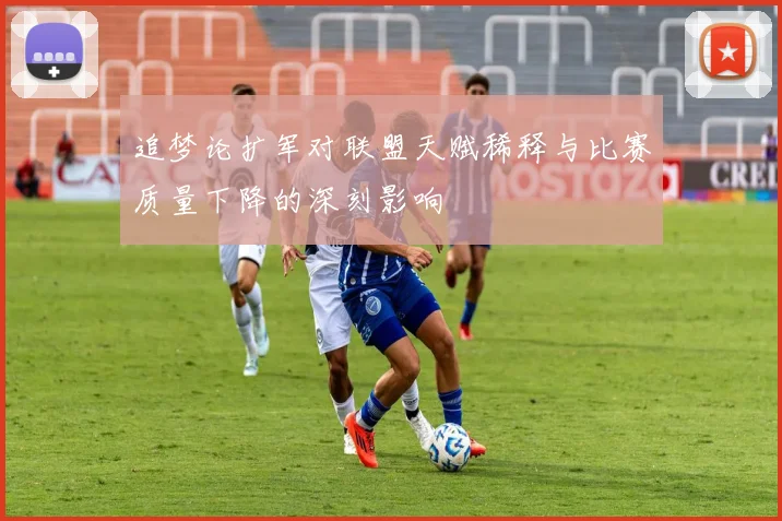 追梦论扩军对联盟天赋稀释与比赛质量下降的深刻影响