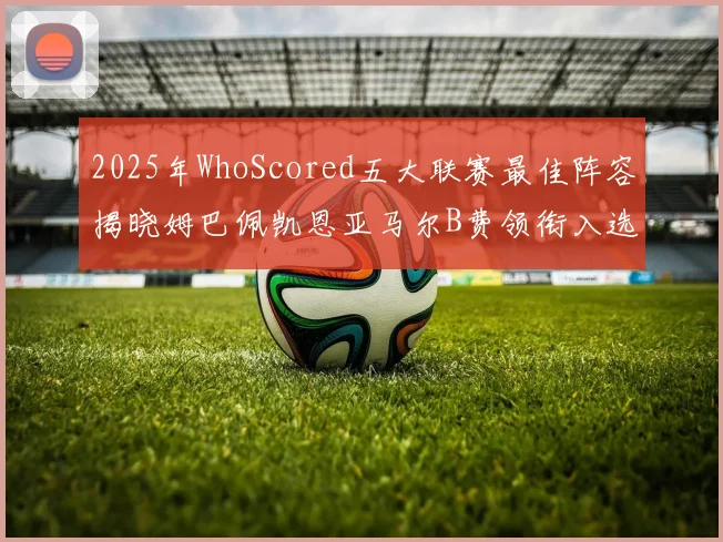 2025年WhoScored五大联赛最佳阵容揭晓姆巴佩凯恩亚马尔B费领衔入选