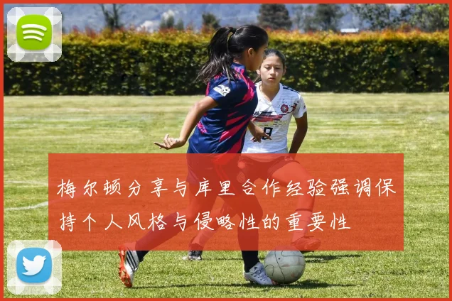 梅尔顿分享与库里合作经验强调保持个人风格与侵略性的重要性