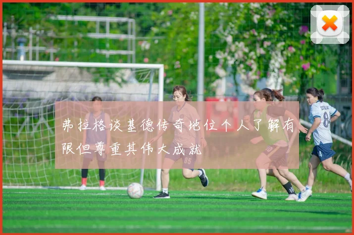 弗拉格谈基德传奇地位个人了解有限但尊重其伟大成就