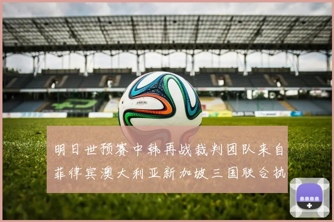 明日世预赛中韩再战裁判团队来自菲律宾澳大利亚新加坡三国联合执法