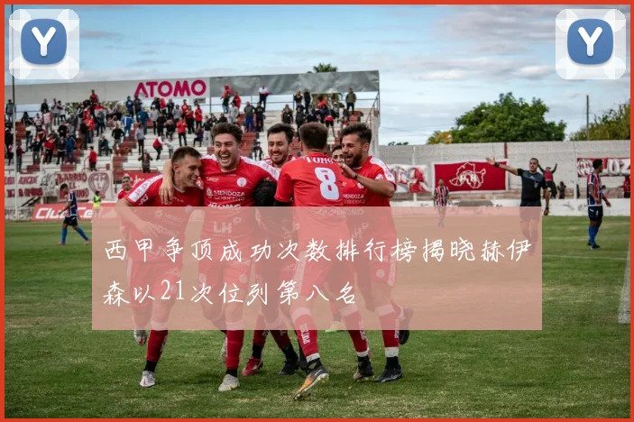 西甲争顶成功次数排行榜揭晓赫伊森以21次位列第八名