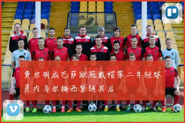 费尔明成巴萨欧冠戴帽第二年轻球员内马尔梅西紧随其后