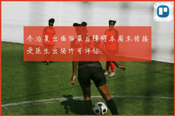 乔治复出面临最后障碍本周末将接受医生出场许可评估