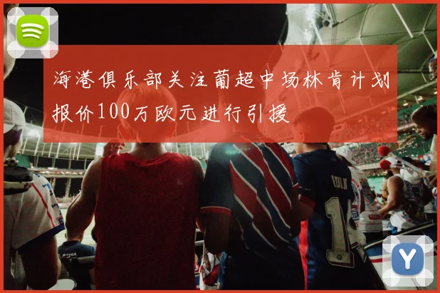 海港俱乐部关注葡超中场林肯计划报价100万欧元进行引援