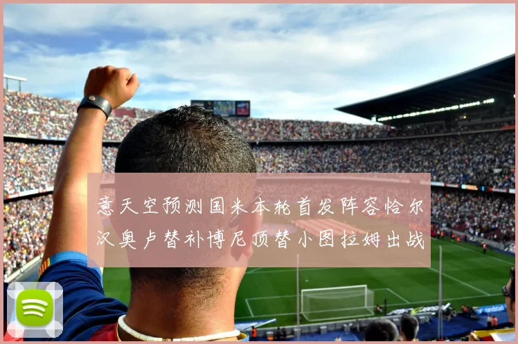 意天空预测国米本轮首发阵容恰尔汉奥卢替补博尼顶替小图拉姆出战