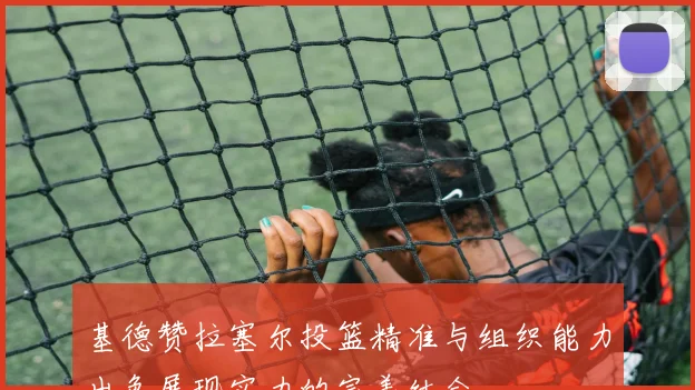 基德赞拉塞尔投篮精准与组织能力出色展现实力的完美结合