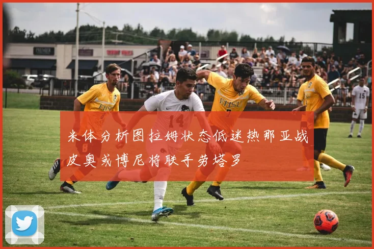 米体分析图拉姆状态低迷热那亚战皮奥或博尼将联手劳塔罗