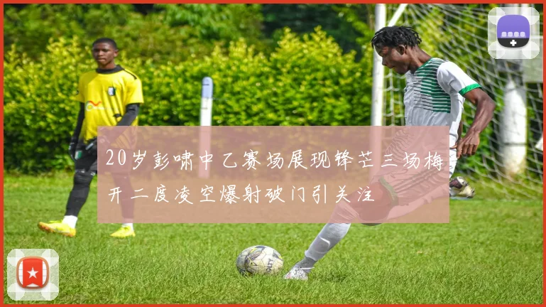 20岁彭啸中乙赛场展现锋芒三场梅开二度凌空爆射破门引关注