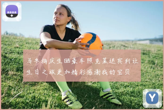 马冬梅庆生晒豪车照克莱送宾利让生日之旅更加精彩感谢我的宝贝