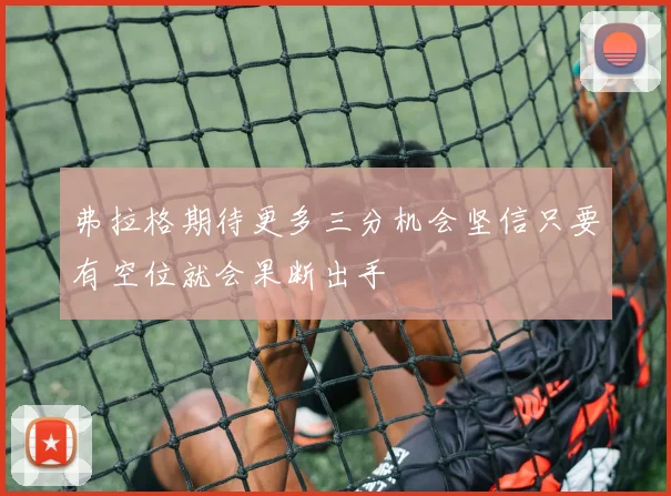 弗拉格期待更多三分机会坚信只要有空位就会果断出手