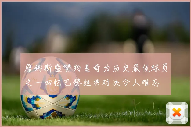 詹姆斯盛赞约基奇为历史最佳球员之一回忆巴黎经典对决令人难忘