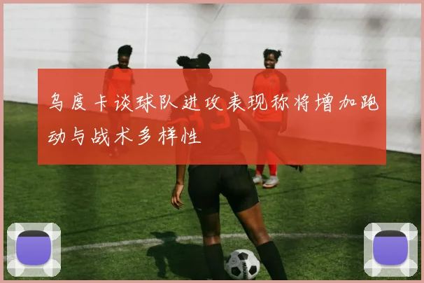 乌度卡谈球队进攻表现称将增加跑动与战术多样性