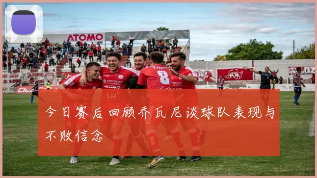 今日赛后回顾乔瓦尼谈球队表现与不败信念