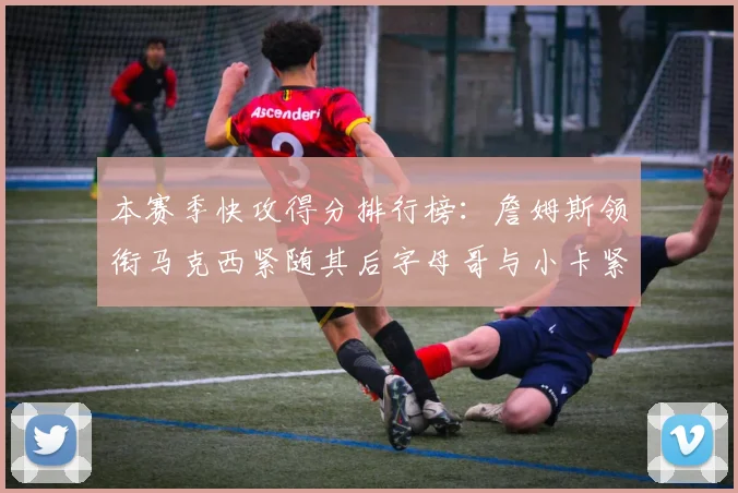 本赛季快攻得分排行榜：詹姆斯领衔马克西紧随其后字母哥与小卡紧追不舍