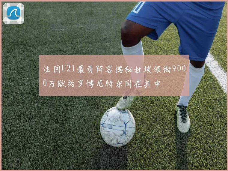 法国U21最贵阵容揭秘杜埃领衔9000万欧约罗博尼特尔同在其中