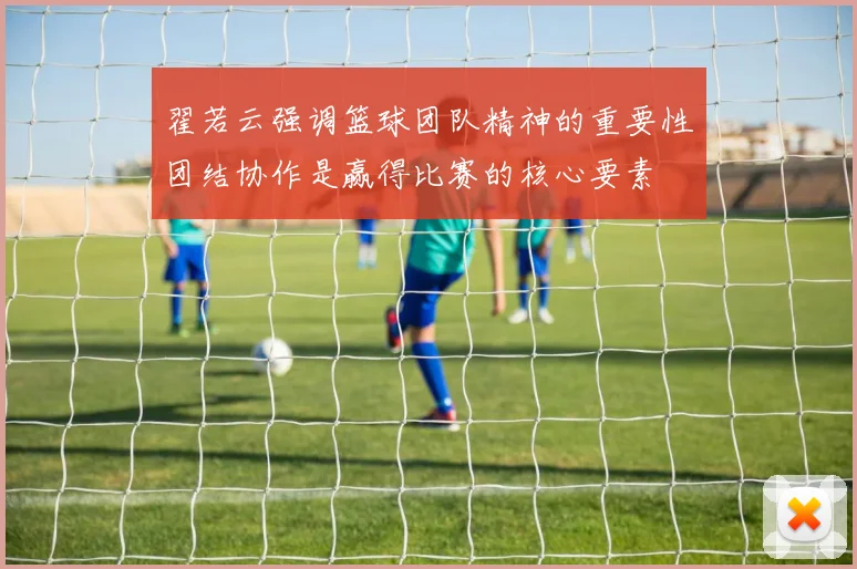 翟若云强调篮球团队精神的重要性团结协作是赢得比赛的核心要素
