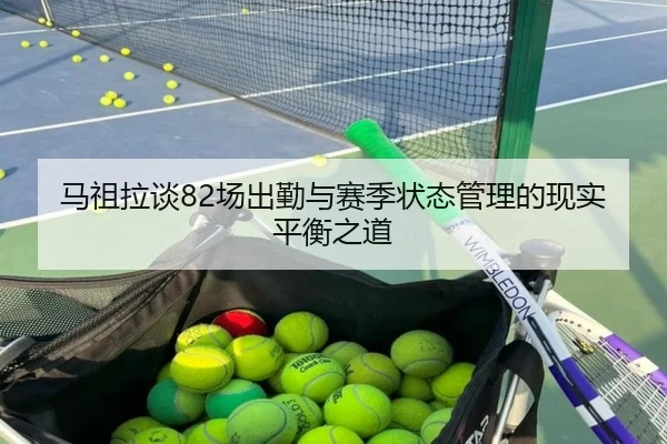 马祖拉谈82场出勤与赛季状态管理的现实平衡之道